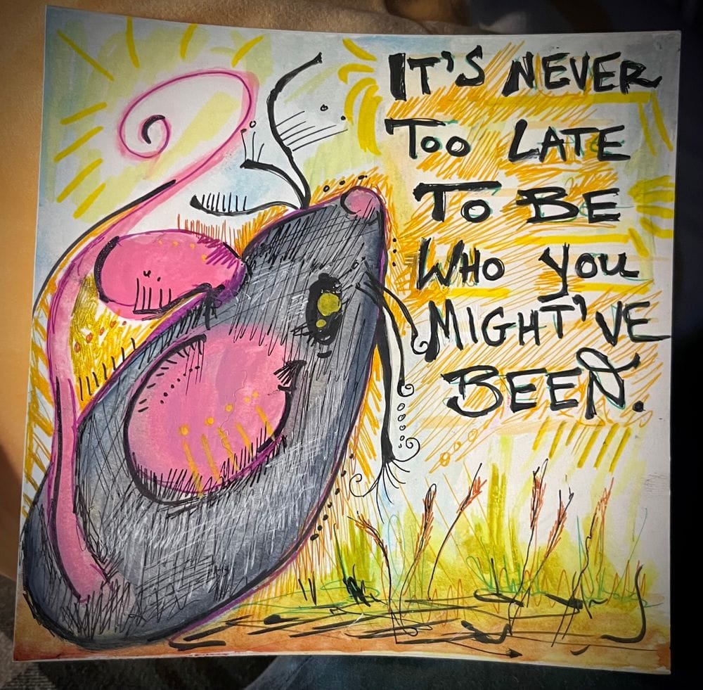Watercolor and ink drawing of a mouse with the words: its never too late to be who you might have been.